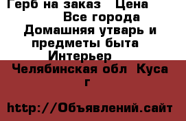 Герб на заказ › Цена ­ 5 000 - Все города Домашняя утварь и предметы быта » Интерьер   . Челябинская обл.,Куса г.